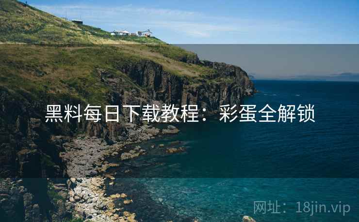 黑料每日下载教程：彩蛋全解锁