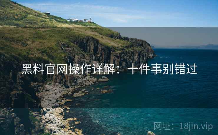 黑料官网操作详解：十件事别错过