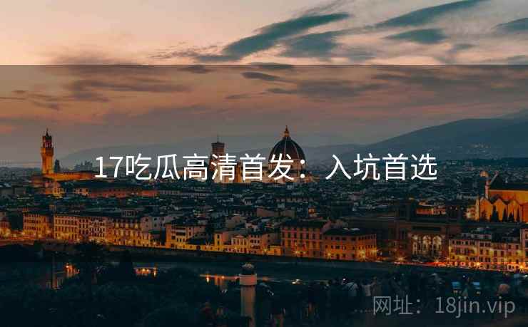 17吃瓜高清首发：入坑首选