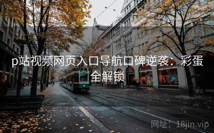 p站视频网页入口导航口碑逆袭：彩蛋全解锁
