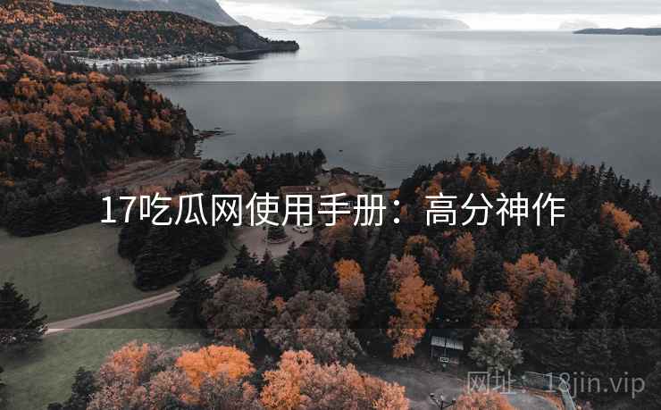 17吃瓜网使用手册：高分神作