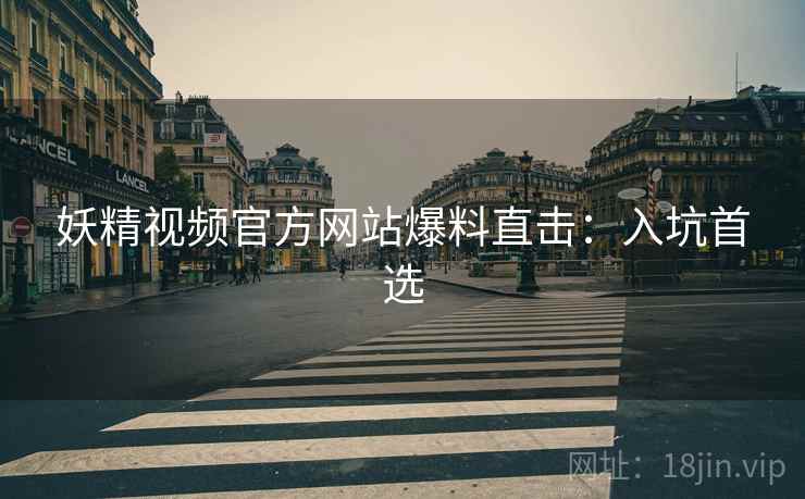 妖精视频官方网站爆料直击：入坑首选