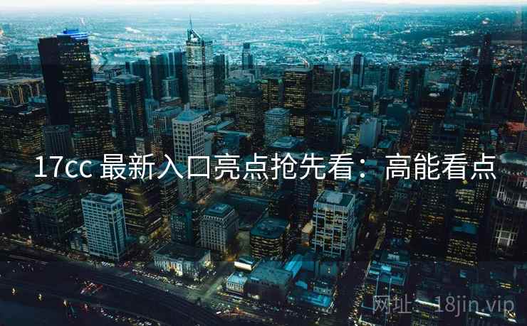 17cc 最新入口亮点抢先看：高能看点