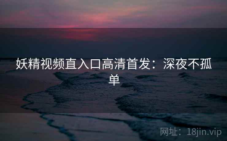 妖精视频直入口高清首发：深夜不孤单
