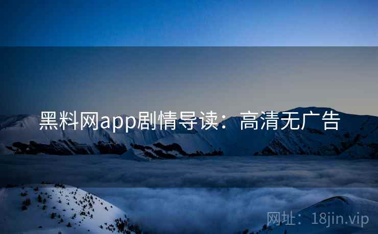 黑料网app剧情导读：高清无广告