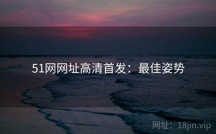 51网网址高清首发：最佳姿势