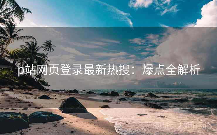 p站网页登录最新热搜：爆点全解析