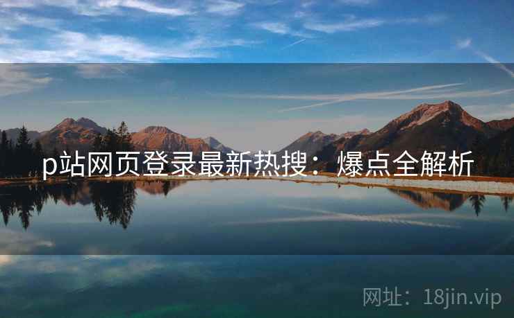 p站网页登录最新热搜：爆点全解析