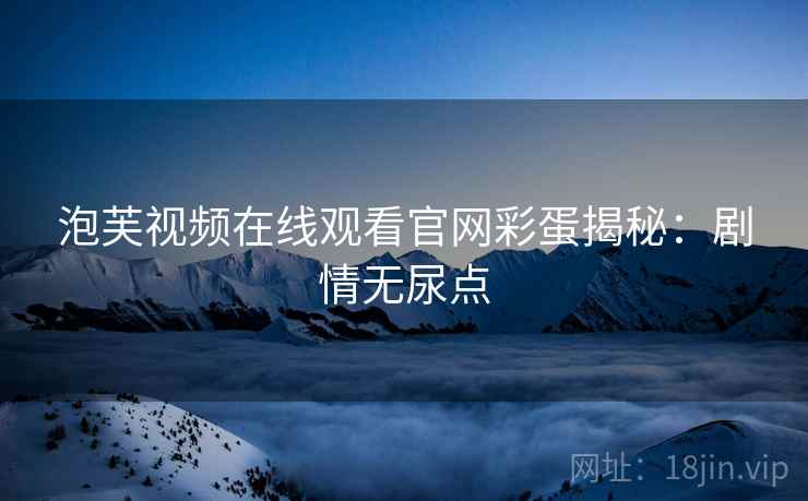 泡芙视频在线观看官网彩蛋揭秘：剧情无尿点
