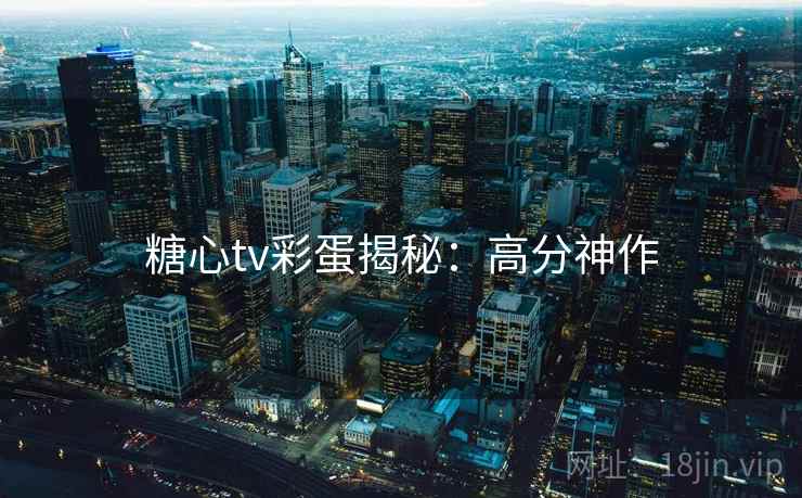 糖心tv彩蛋揭秘：高分神作