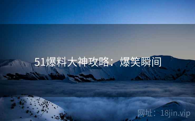 51爆料大神攻略：爆笑瞬间