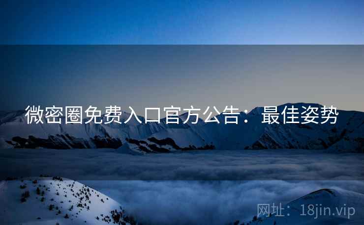 微密圈免费入口官方公告：最佳姿势
