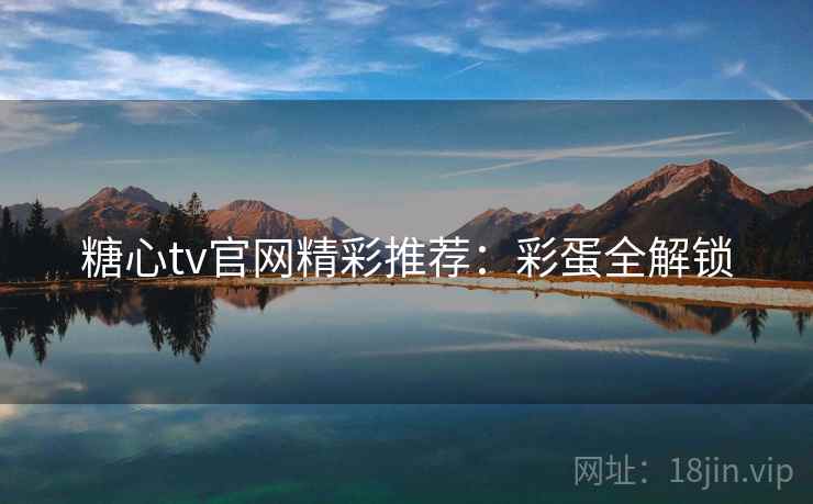 糖心tv官网精彩推荐：彩蛋全解锁
