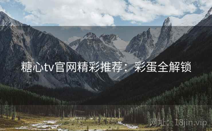 糖心tv官网精彩推荐：彩蛋全解锁