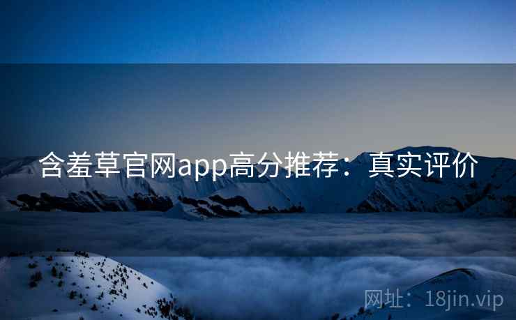 含羞草官网app高分推荐：真实评价