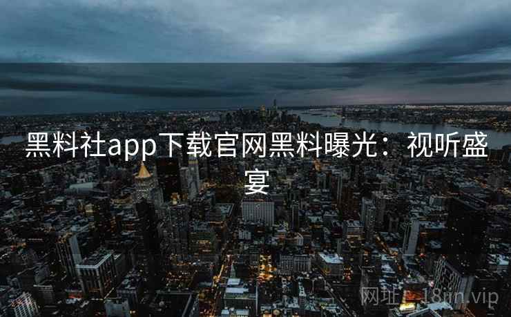 黑料社app下载官网黑料曝光:视听盛宴 黑料社app下载官网黑料曝光:视听盛宴