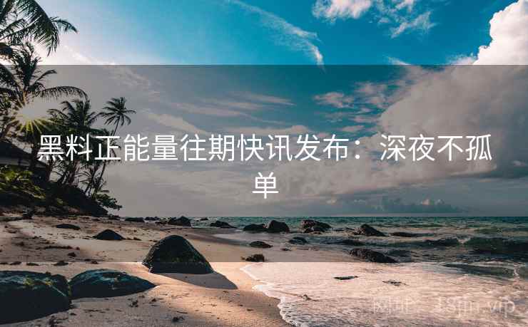 黑料正能量往期快讯发布：深夜不孤单