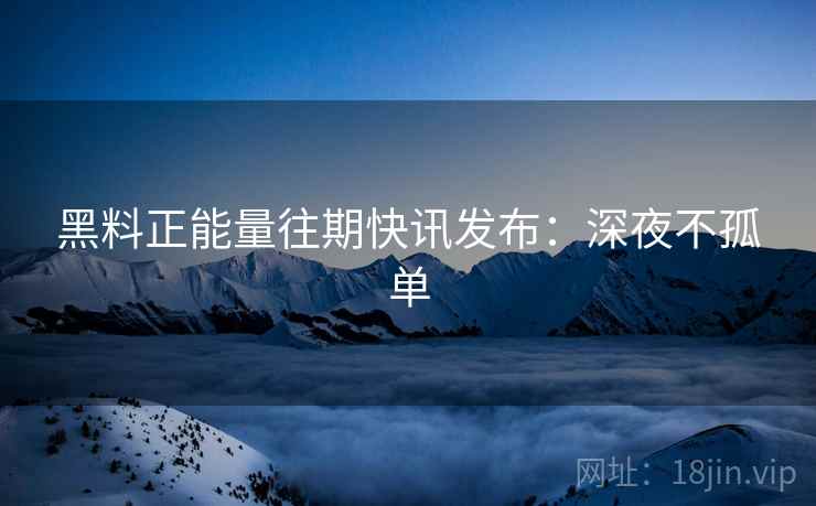黑料正能量往期快讯发布：深夜不孤单