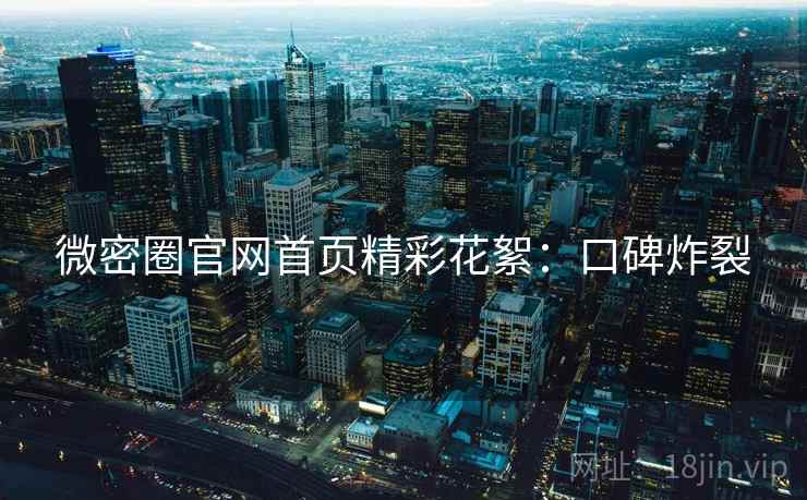 微密圈官网首页精彩花絮：口碑炸裂