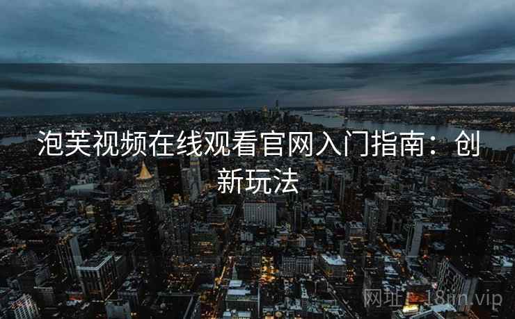 泡芙视频在线观看官网入门指南：创新玩法