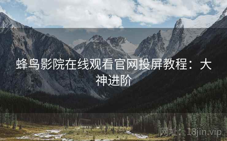 蜂鸟影院在线观看官网投屏教程：大神进阶