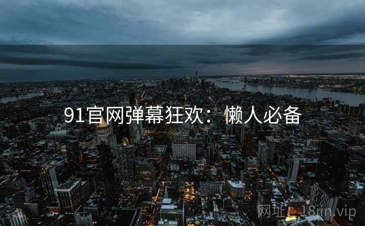 91官网弹幕狂欢：懒人必备