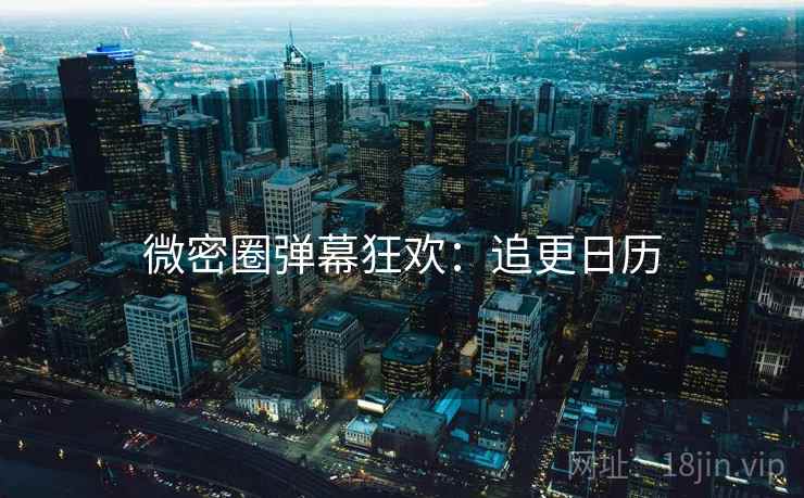 微密圈弹幕狂欢：追更日历