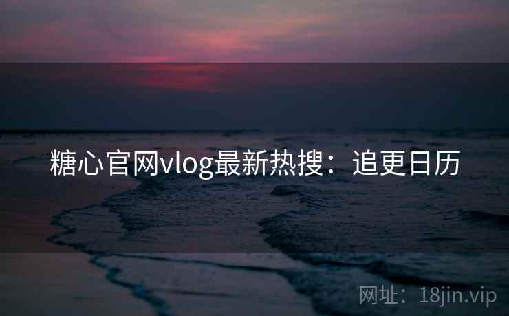 糖心官网vlog最新热搜：追更日历