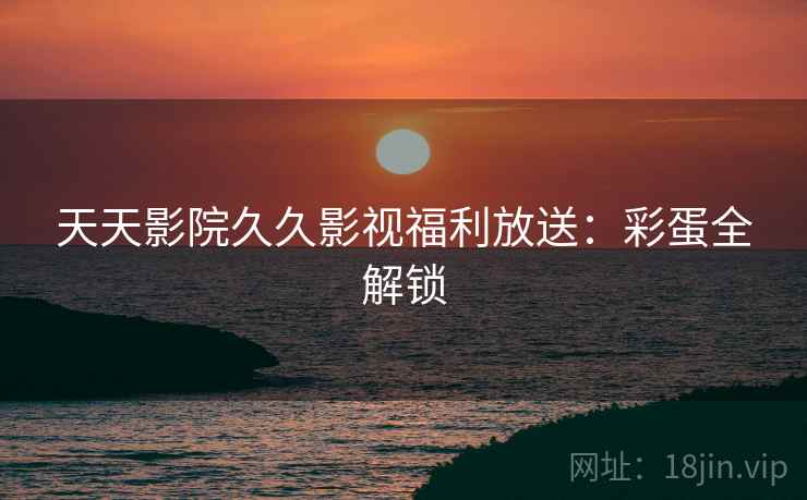 天天影院久久影视福利放送：彩蛋全解锁