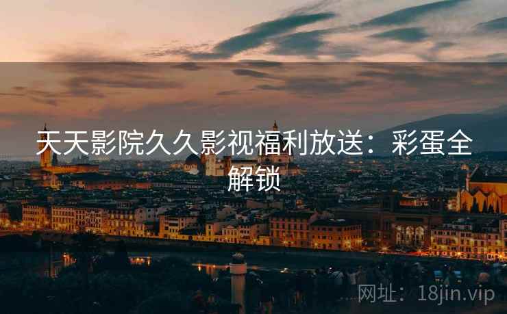 天天影院久久影视福利放送：彩蛋全解锁