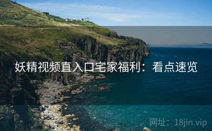 妖精视频直入口宅家福利：看点速览