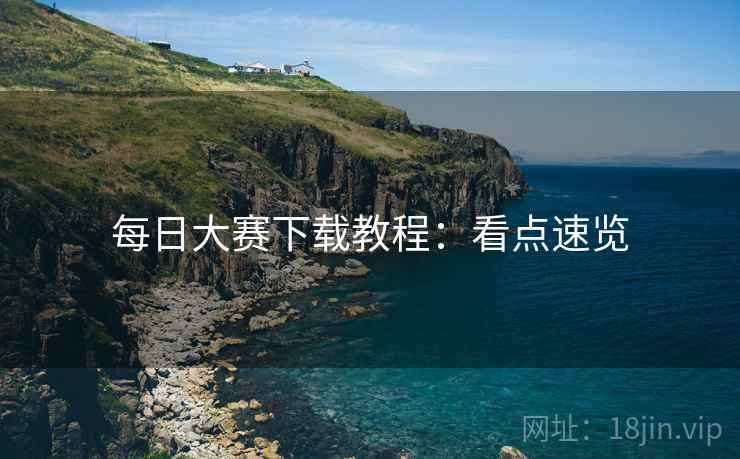 每日大赛下载教程：看点速览