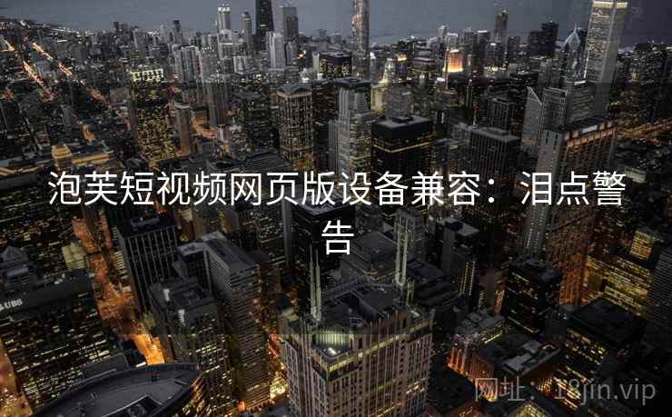 泡芙短视频网页版设备兼容：泪点警告