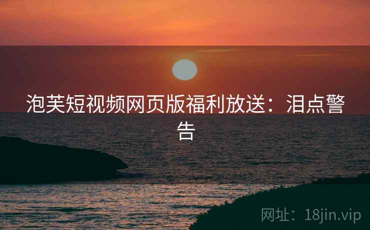 泡芙短视频网页版福利放送：泪点警告