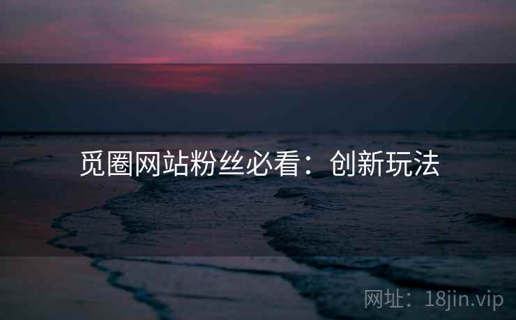 觅圈网站粉丝必看：创新玩法