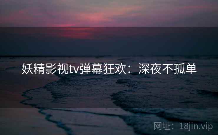 妖精影视tv弹幕狂欢：深夜不孤单