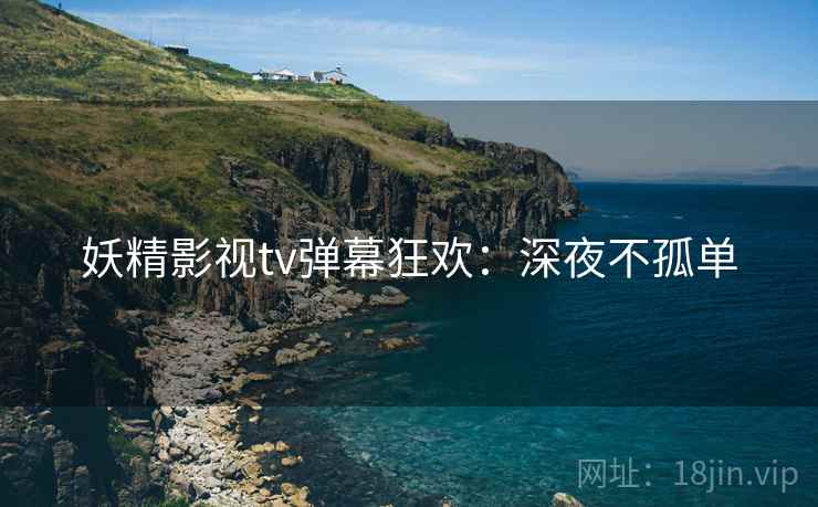 妖精影视tv弹幕狂欢：深夜不孤单