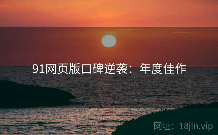 91网页版口碑逆袭：年度佳作