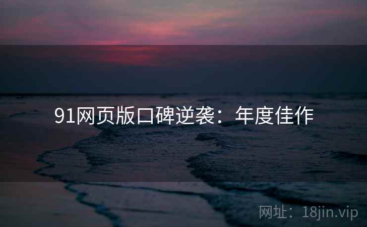 91网页版口碑逆袭：年度佳作