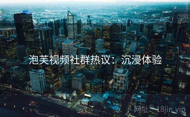 泡芙视频社群热议：沉浸体验