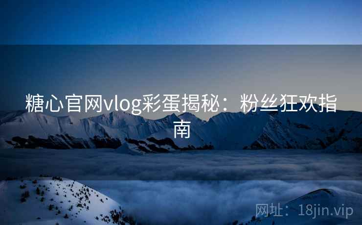 糖心官网vlog彩蛋揭秘：粉丝狂欢指南