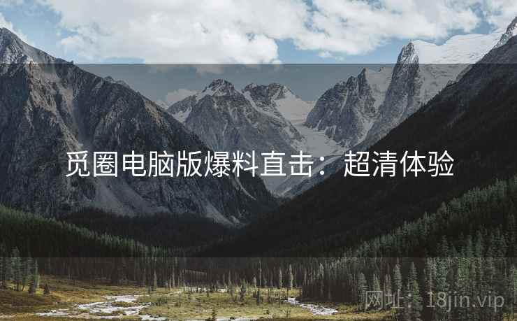 觅圈电脑版爆料直击：超清体验