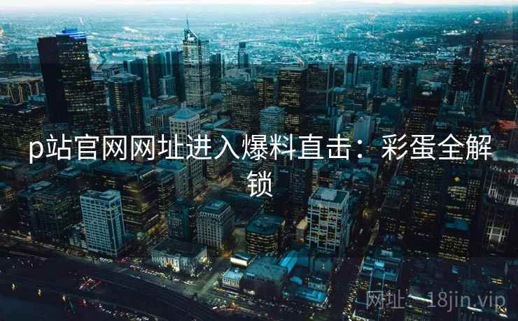 p站官网网址进入爆料直击：彩蛋全解锁