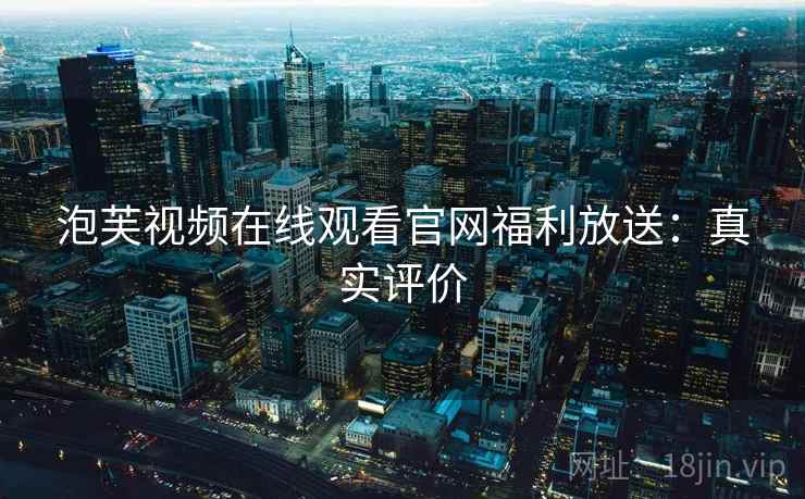 泡芙视频在线观看官网福利放送：真实评价