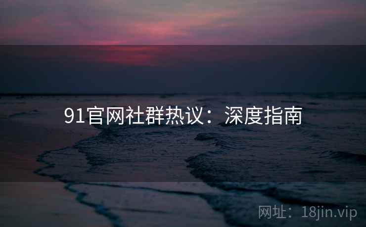 91官网社群热议：深度指南