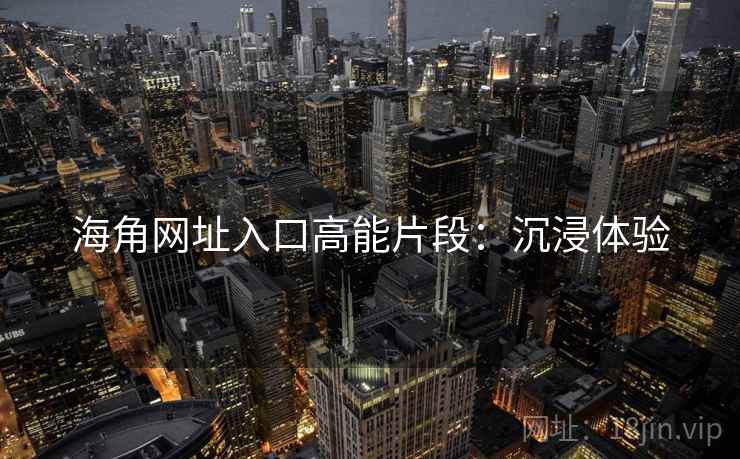 海角网址入口高能片段：沉浸体验