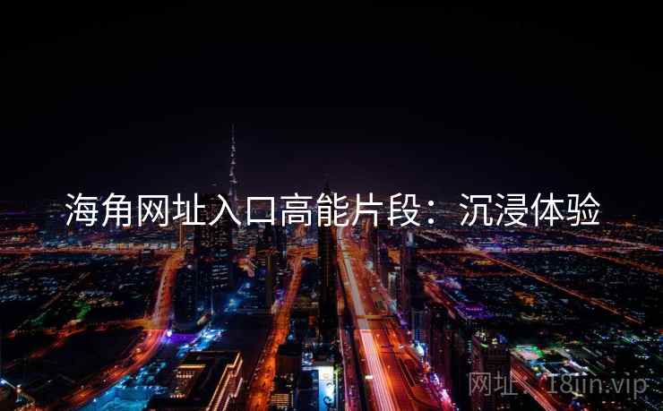 海角网址入口高能片段：沉浸体验