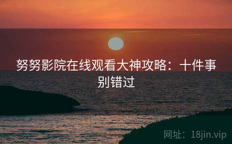 努努影院在线观看大神攻略：十件事别错过