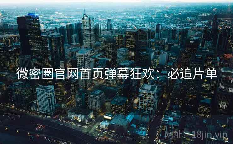 微密圈官网首页弹幕狂欢：必追片单