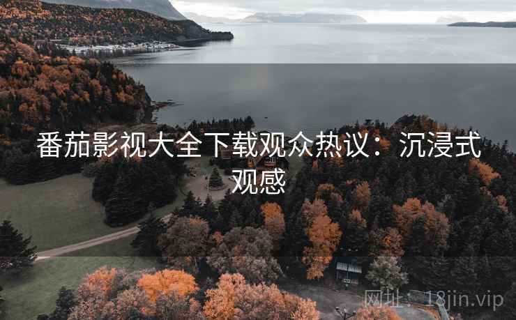 番茄影视大全下载观众热议：沉浸式观感